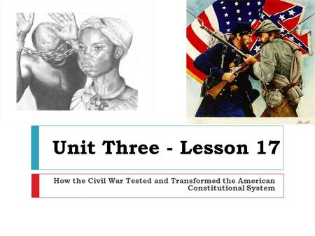 Unit Three - Lesson 17 How the Civil War Tested and Transformed the American Constitutional System.