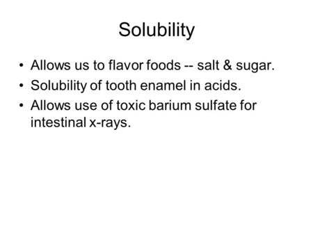 Solubility Allows us to flavor foods -- salt & sugar. Solubility of tooth enamel in acids. Allows use of toxic barium sulfate for intestinal x-rays.