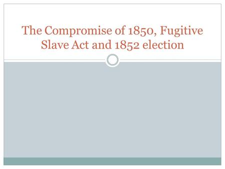 The Compromise of 1850, Fugitive Slave Act and 1852 election.