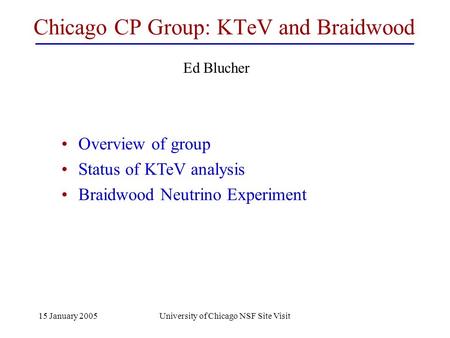 15 January 2005University of Chicago NSF Site Visit Chicago CP Group: KTeV and Braidwood Overview of group Status of KTeV analysis Braidwood Neutrino Experiment.