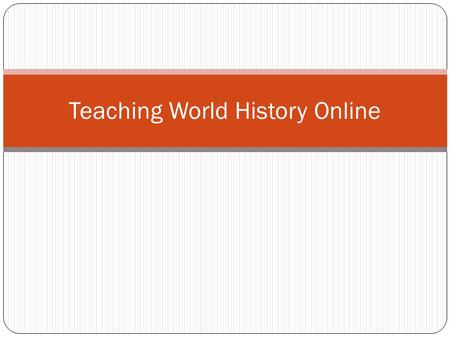Teaching World History Online. Pedagogy Replace the lecture Think about creating an experience that puts the student “in charge” of the learning. Be creative.