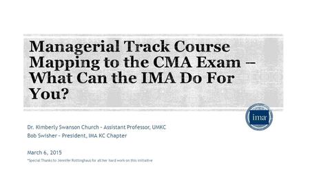 Dr. Kimberly Swanson Church – Assistant Professor, UMKC Bob Swisher – President, IMA KC Chapter March 6, 2015 *Special Thanks to Jennifer Rottinghaus for.