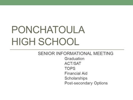 PONCHATOULA HIGH SCHOOL SENIOR INFORMATIONAL MEETING Graduation ACT/SAT TOPS Financial Aid Scholarships Post-secondary Options.