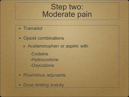 Step two: Moderate pain Tramadol Opioid combinations Acetaminophen or aspirin with Codeine Hydrocodone Oxycodone Plus/minus adjuvants Dose limiting toxicity.