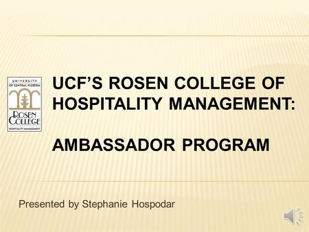 UCF’S ROSEN COLLEGE OF HOSPITALITY MANAGEMENT: AMBASSADOR PROGRAM Presented by Stephanie Hospodar.