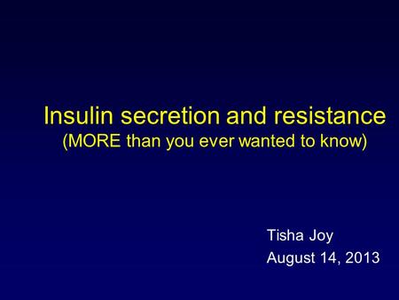 Insulin secretion and resistance (MORE than you ever wanted to know) Tisha Joy August 14, 2013.