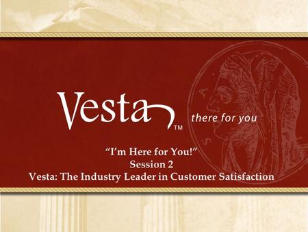 “I’m Here for You!” Session 2 Vesta: The Industry Leader in Customer Satisfaction.