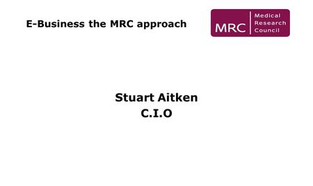 E-Business the MRC approach Stuart Aitken C.I.O. The Organisation Head Office 30 Research Units 3 Research Institutes Just over 3000 staff.