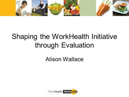 Shaping the WorkHealth Initiative through Evaluation Alison Wallace.
