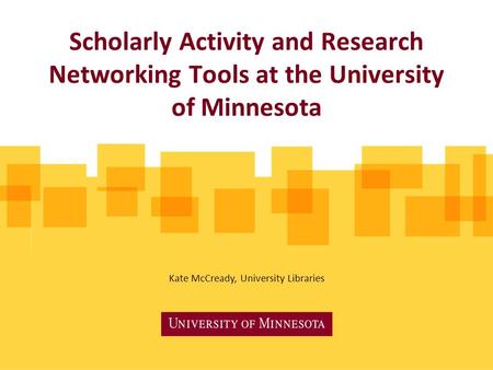 Scholarly Activity and Research Networking Tools at the University of Minnesota Kate McCready, University Libraries.