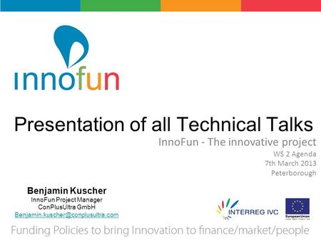 Presentation of all Technical Talks InnoFun - The innovative project WS 2 Agenda 7th March 2013 Peterborough Benjamin Kuscher InnoFun Project Manager ConPlusUltra.