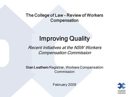 The College of Law - Review of Workers Compensation Improving Quality Recent Initiatives at the NSW Workers Compensation Commission Sian Leathem Registrar,