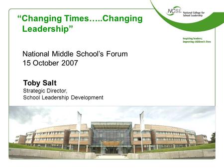 “Changing Times…..Changing Leadership” National Middle School’s Forum 15 October 2007 Toby Salt Strategic Director, School Leadership Development.