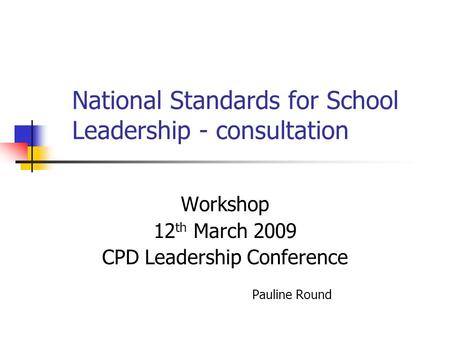 National Standards for School Leadership - consultation Workshop 12 th March 2009 CPD Leadership Conference Pauline Round.