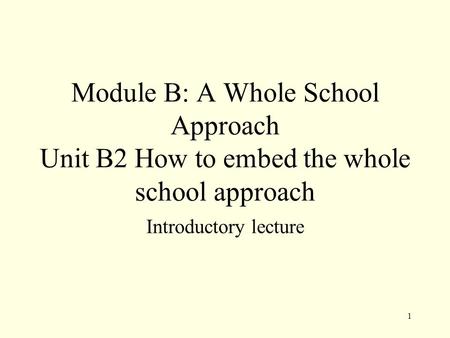 1 Module B: A Whole School Approach Unit B2 How to embed the whole school approach Introductory lecture.
