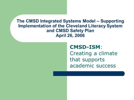 The CMSD Integrated Systems Model – Supporting Implementation of the Cleveland Literacy System and CMSD Safety Plan April 26, 2006 CMSD-ISM: Creating.