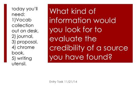 What kind of information would you look for to evaluate the credibility of a source you have found? Entry Task 11/21/14 T oday you’ll need: 1)Vocab collection.