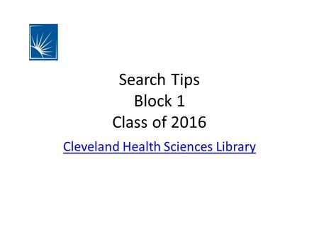 Search Tips Block 1 Class of 2016 Cleveland Health Sciences Library.