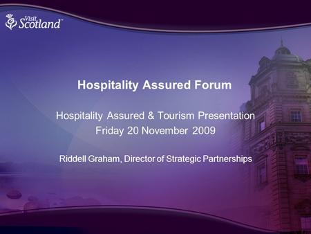 Hospitality Assured & Tourism Presentation Friday 20 November 2009 Riddell Graham, Director of Strategic Partnerships Hospitality Assured Forum.