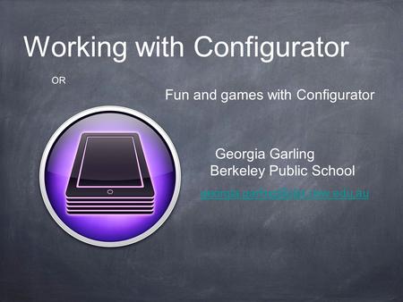 Working with Configurator OR Fun and games with Configurator Georgia Garling Berkeley Public School