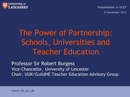 Www.le.ac.uk The Power of Partnership: Schools, Universities and Teacher Education Presentation to UCET 8 November 2012 www.le.ac.uk Professor Sir Robert.