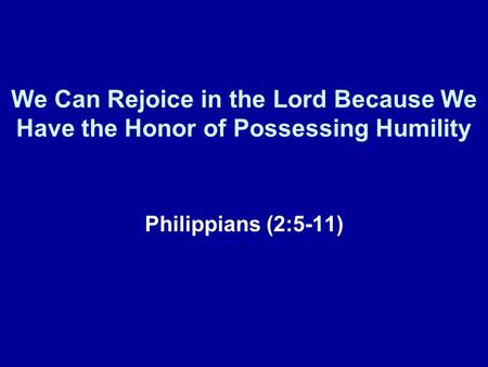 We Can Rejoice in the Lord Because We Have the Honor of Possessing Humility Philippians (2:5-11)