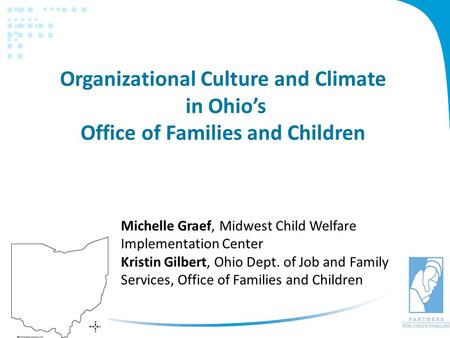 Organizational Culture and Climate in Ohio’s Office of Families and Children Michelle Graef, Midwest Child Welfare Implementation Center Kristin Gilbert,