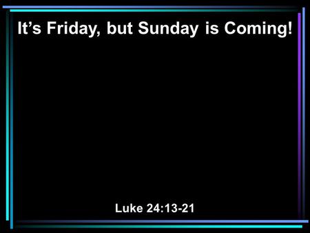 It’s Friday, but Sunday is Coming! Luke 24:13-21.