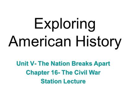 Exploring American History Unit V- The Nation Breaks Apart Chapter 16- The Civil War Station Lecture.