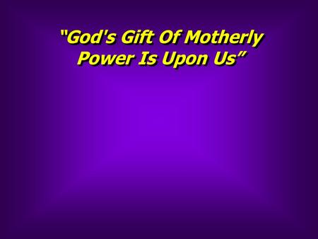 “God's Gift Of Motherly Power Is Upon Us” “God's Gift Of Motherly Power Is Upon Us”
