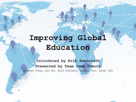 Improving Global Education Introduced by Erik Swedstedt Presented by Team Game Theory Spencer Fong, Xin Hu, Nick Rowland, Zhiwen Sun, Yanyi Zhu.