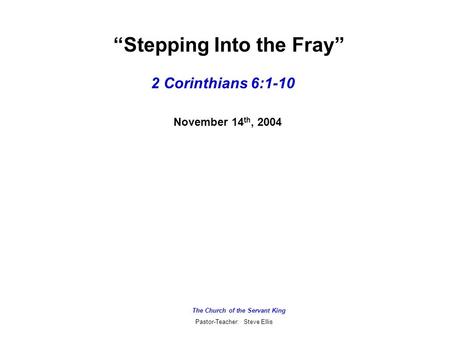 The Church of the Servant King Pastor-Teacher: Steve Ellis 2 Corinthians 6:1-10 November 14 th, 2004 “Stepping Into the Fray”