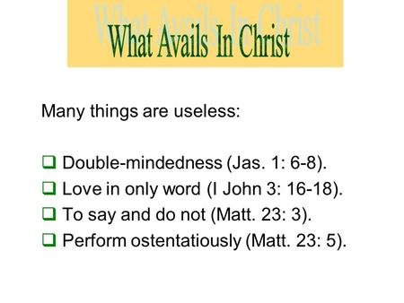 Many things are useless:  Double-mindedness (Jas. 1: 6-8).  Love in only word (I John 3: 16-18).  To say and do not (Matt. 23: 3).  Perform ostentatiously.