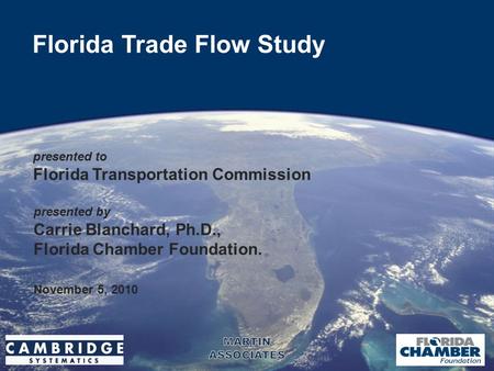 1 Florida Trade Flow Study presented to Florida Transportation Commission November 5, 2010 presented by Carrie Blanchard, Ph.D., Florida Chamber Foundation.