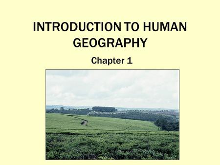 INTRODUCTION TO HUMAN GEOGRAPHY Chapter 1. What Is Human Geography? The study of How people make places How we organize space and society How we interact.