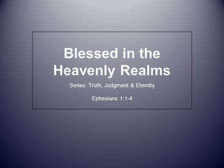 Blessed in the Heavenly Realms Series: Truth, Judgment & Eternity Ephesians 1:1-4.