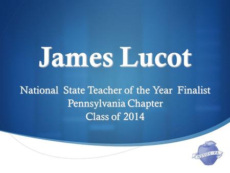  James Lucot National State Teacher of the Year Finalist Pennsylvania Chapter Class of 2014.
