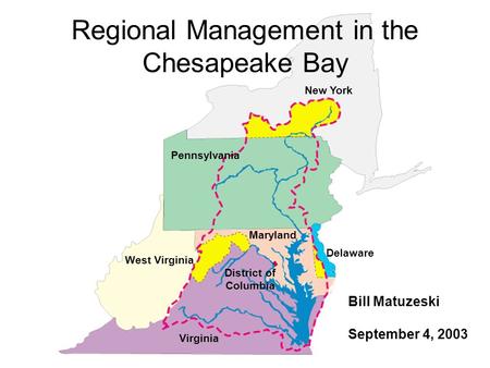 Maryland Delaware New York District of Columbia Virginia West Virginia Pennsylvania Regional Management in the Chesapeake Bay Bill Matuzeski September.