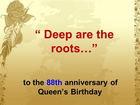 “ Deep are the roots…” to the 88th anniversary of Queen’s Birthday.
