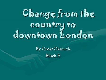 Change from the country to downtown London By Omar Chaouch Block E.
