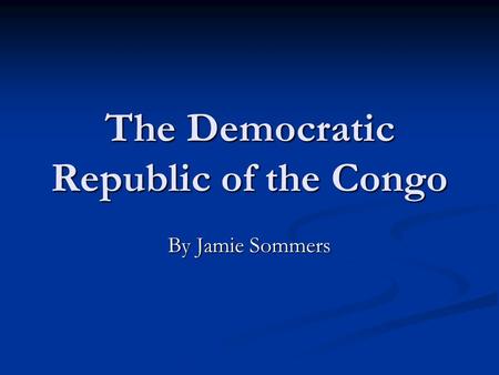The Democratic Republic of the Congo By Jamie Sommers.