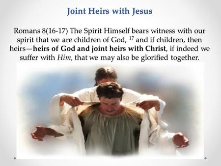 Joint Heirs with Jesus Romans 8(16-17) The Spirit Himself bears witness with our spirit that we are children of God, 17 and if children, then heirs—heirs.