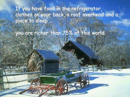 If you have food in the refrigerator, clothes on your back, a roof overhead and a place to sleep ... you are richer than 75% of this world.
