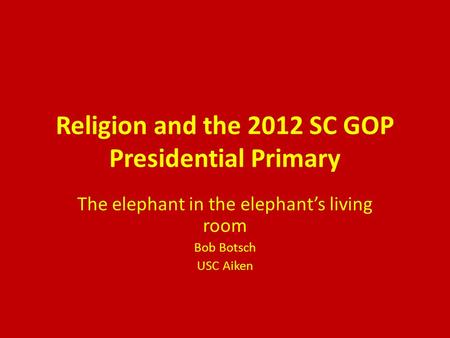 Religion and the 2012 SC GOP Presidential Primary The elephant in the elephant’s living room Bob Botsch USC Aiken.