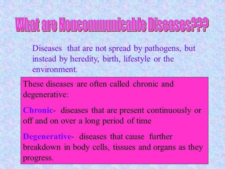Diseases that are not spread by pathogens, but instead by heredity, birth, lifestyle or the environment. These diseases are often called chronic and degenerative:
