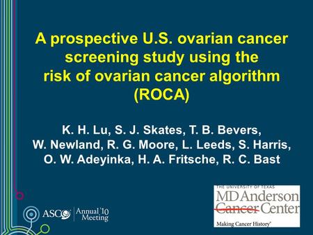 A prospective U.S. ovarian cancer screening study using the risk of ovarian cancer algorithm (ROCA) K. H. Lu, S. J. Skates, T. B. Bevers, W. Newland, R.
