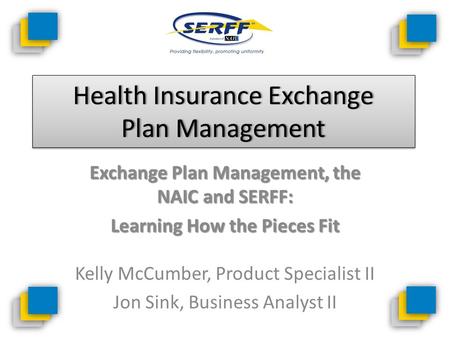 Health Insurance Exchange Plan Management Exchange Plan Management, the NAIC and SERFF: Learning How the Pieces Fit Learning How the Pieces Fit Kelly McCumber,