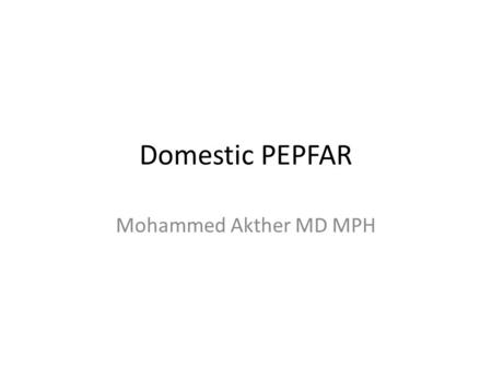 Domestic PEPFAR Mohammed Akther MD MPH. Accomplishments of PEPFAR Largest commitment in history by any nation to combat a single disease $25 billion Four.