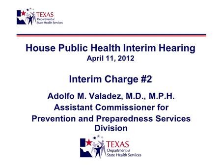 House Public Health Interim Hearing April 11, 2012 Interim Charge #2 Adolfo M. Valadez, M.D., M.P.H. Assistant Commissioner for Prevention and Preparedness.