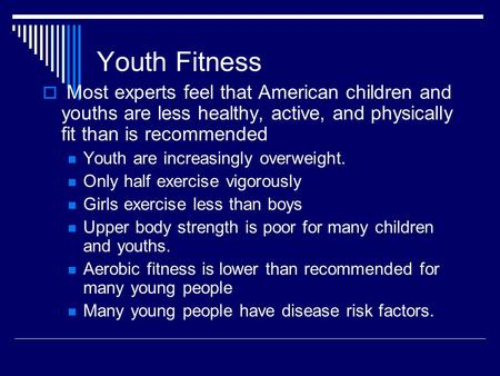 Youth Fitness  Most experts feel that American children and youths are less healthy, active, and physically fit than is recommended Youth are increasingly.